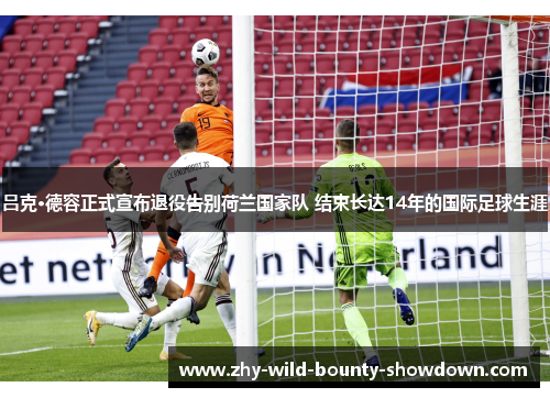 吕克·德容正式宣布退役告别荷兰国家队 结束长达14年的国际足球生涯