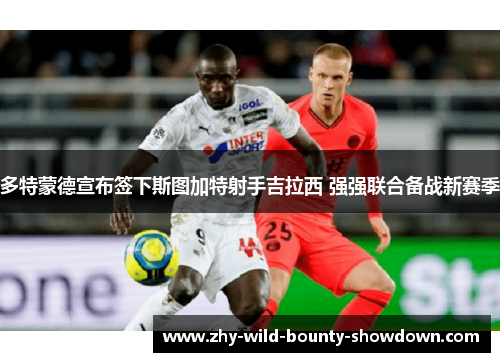 多特蒙德宣布签下斯图加特射手吉拉西 强强联合备战新赛季