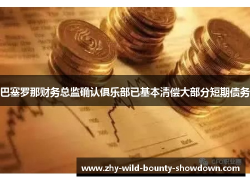 巴塞罗那财务总监确认俱乐部已基本清偿大部分短期债务