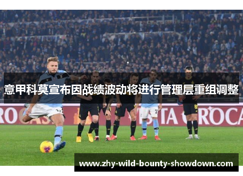 意甲科莫宣布因战绩波动将进行管理层重组调整 意甲科莫宣布因战绩波动将进行管理层重组调整
