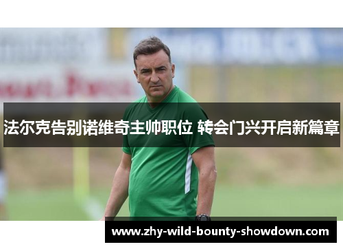 法尔克告别诺维奇主帅职位 转会门兴开启新篇章 法尔克告别诺维奇主帅职位 转会门兴开启新篇章
