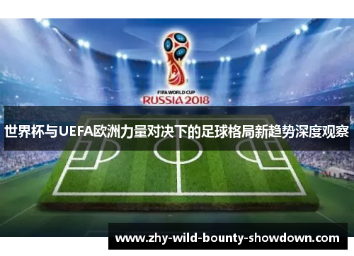 世界杯与UEFA欧洲力量对决下的足球格局新趋势深度观察 世界杯与UEFA欧洲力量对决下的足球格局新趋势深度观察