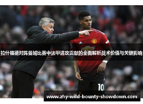 拉什福德对阵曼城比赛中法甲进攻贡献的全面解析战术价值与关键影响