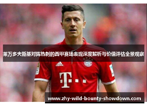 莱万多夫斯基对阵热刺的西甲赛场表现深度解析与价值评估全景观察 莱万多夫斯基对阵热刺的西甲赛场表现深度解析与价值评估全景观察