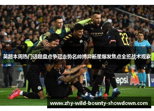 英超本周热门话题盘点争冠走势名帅博弈新星爆发焦点全览战术观察
