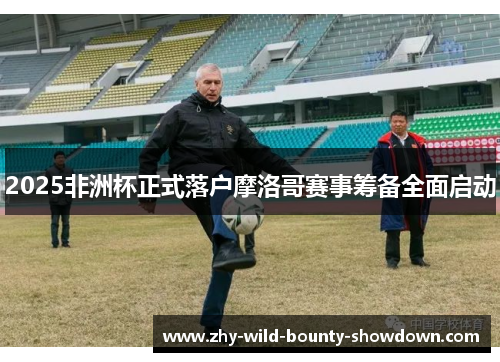 2025非洲杯正式落户摩洛哥赛事筹备全面启动