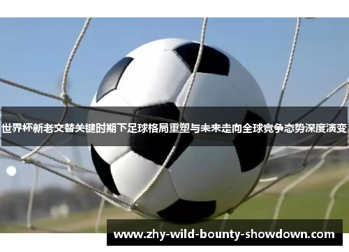 世界杯新老交替关键时期下足球格局重塑与未来走向全球竞争态势深度演变