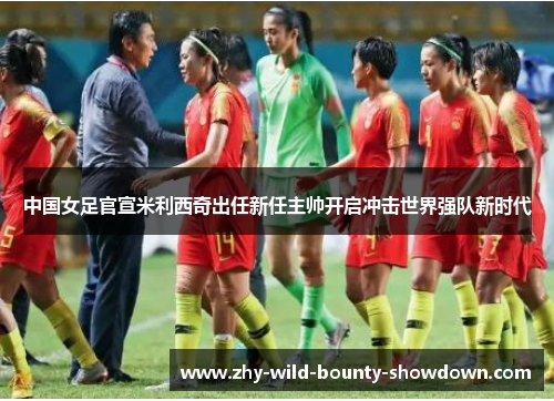 中国女足官宣米利西奇出任新任主帅开启冲击世界强队新时代