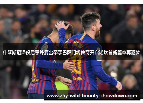 什琴斯尼退役后意外复出牵手巴萨门线传奇开启诺坎普新篇章再逐梦 什琴斯尼退役后意外复出牵手巴萨门线传奇开启诺坎普新篇章再逐梦