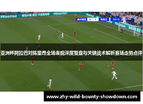 亚洲杯阿拉巴对阵里昂全场表现深度复盘与关键战术解析赛场走势点评 亚洲杯阿拉巴对阵里昂全场表现深度复盘与关键战术解析赛场走势点评