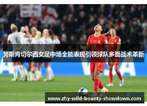 努斯肯切尔西女足中场全能表现引领球队多面战术革新 努斯肯切尔西女足中场全能表现引领球队多面战术革新