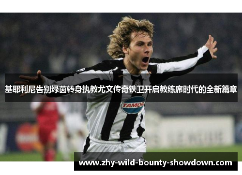 基耶利尼告别绿茵转身执教尤文传奇铁卫开启教练席时代的全新篇章 基耶利尼告别绿茵转身执教尤文传奇铁卫开启教练席时代的全新篇章