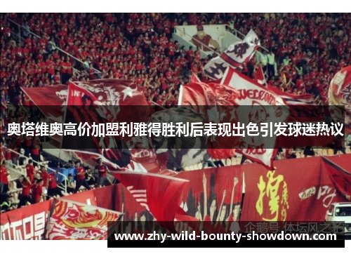 奥塔维奥高价加盟利雅得胜利后表现出色引发球迷热议