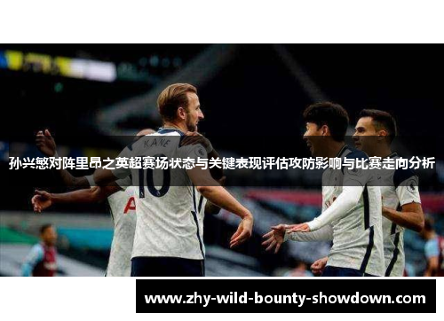 孙兴慜对阵里昂之英超赛场状态与关键表现评估攻防影响与比赛走向分析 孙兴慜对阵里昂之英超赛场状态与关键表现评估攻防影响与比赛走向分析