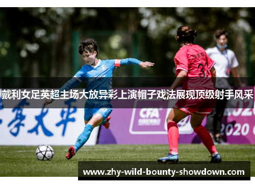 戴利女足英超主场大放异彩上演帽子戏法展现顶级射手风采 戴利女足英超主场大放异彩上演帽子戏法展现顶级射手风采