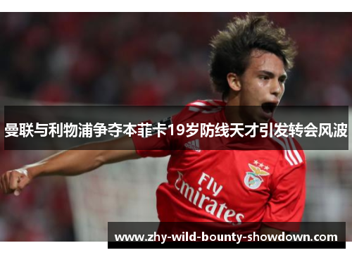 曼联与利物浦争夺本菲卡19岁防线天才引发转会风波 曼联与利物浦争夺本菲卡19岁防线天才引发转会风波