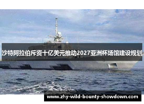 沙特阿拉伯斥资十亿美元推动2027亚洲杯场馆建设规划