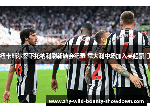纽卡斯尔签下托纳利刷新转会纪录 意大利中场加入英超豪门