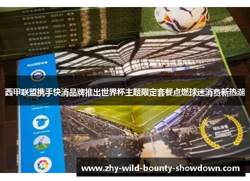 西甲联盟携手快消品牌推出世界杯主题限定套餐点燃球迷消费新热潮