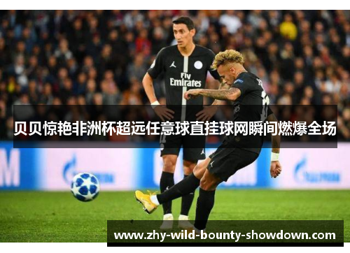 贝贝惊艳非洲杯超远任意球直挂球网瞬间燃爆全场